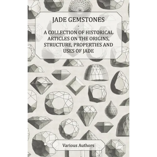 Jade Gemstones - A Collection of Historical Articles on the Origins, Structure, Properties and Uses of Jade - Paperback