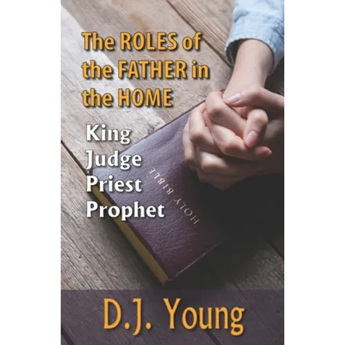 The Roles of the Father in the Home-: King, Judge, Priest, Prophet - Paperback