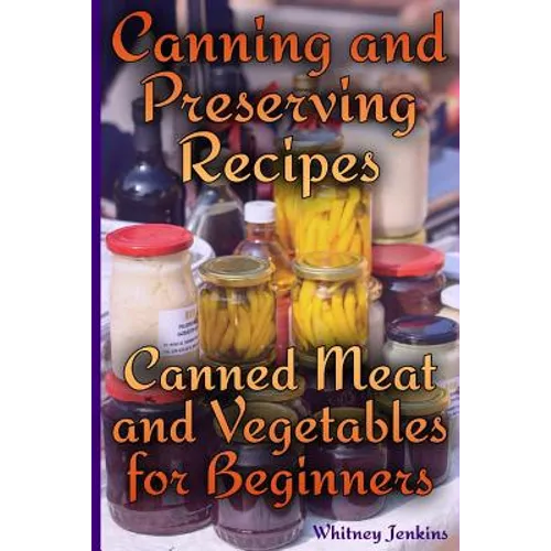Canning and Preserving Recipes: Canned Meat and Vegetables for Beginners: (Homemade Canning, Canning Recipes) - Paperback