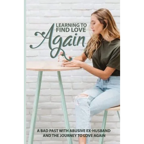 Learning To Find Love Again: A Bad Past With Abusive Ex-Husband And The Journey To Love Again: Self Help Book - Paperback