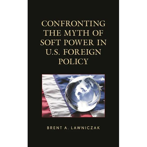 Confronting the Myth of Soft Power in U.S. Foreign Policy - Hardcover