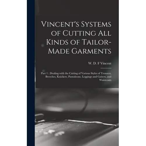 Vincent's Systems of Cutting All Kinds of Tailor-made Garments: Part 1: Dealing With the Cutting of Various Styles of Trousers, Breeches, Knickers, Pa - Hardcover