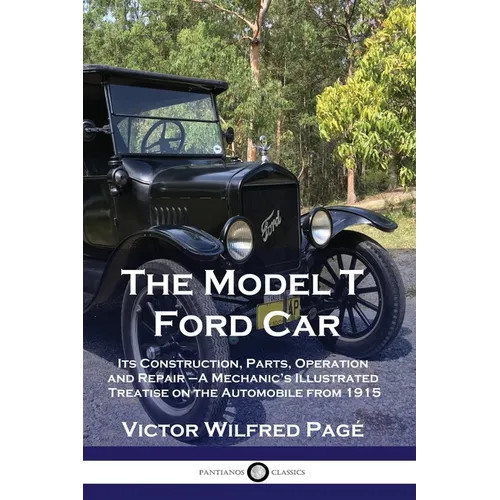 The Model T Ford Car: Its Construction, Parts, Operation and Repair - A Mechanic's Illustrated Treatise on the Automobile from 1915 - Paperback