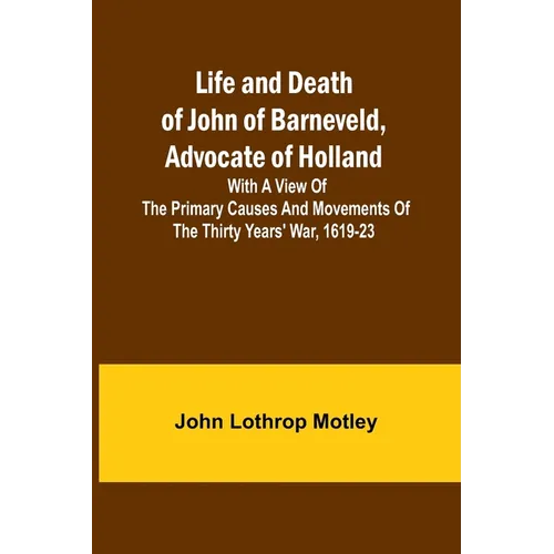 Life and Death of John of Barneveld, Advocate of Holland: with a view of the primary causes and movements of the Thirty Years' War, 1619-23 - Paperback