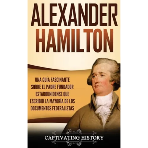 Alexander Hamilton: Una Guía Fascinante Sobre el Padre Fundador Estadounidense Que Escribió la Mayoría de los Documentos Federalistas - Hardcover