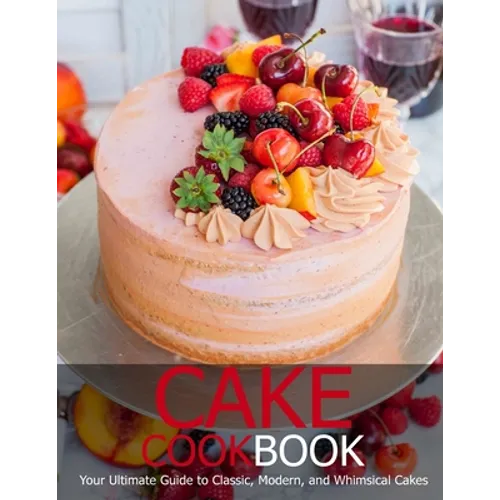 Cake Cookbook: Your Ultimate Guide to Classic, Modem, and Whimsical Cakes - Paperback