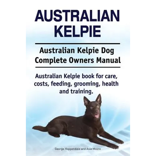 Australian Kelpie. Australian Kelpie Dog Complete Owners Manual. Australian Kelpie book for care, costs, feeding, grooming, health and training. - Paperback