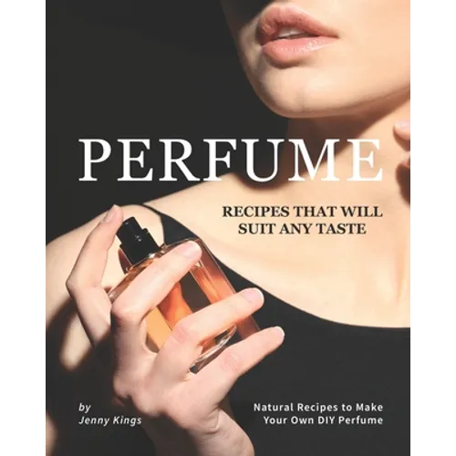 Perfume Recipes That Will Suit Any Taste: Natural Recipes to Make Your Own DIY Perfume - Paperback
