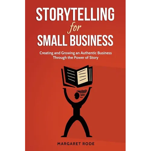 Storytelling for Small Business: Creating and Growing an Authentic Business Through the Power of Story - Paperback