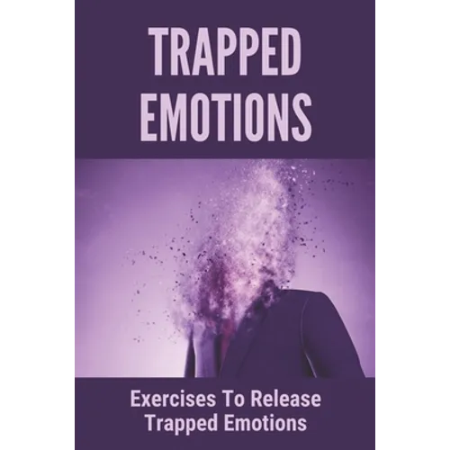Trapped Emotions: Exercises To Release Trapped Emotions: How To Remove Mental Blocks That Keep You Stuck - Paperback