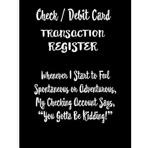 Check / Debit Card Transaction Register Whenever I Start To Feel Spontaneous or Adventurous, My Checking Account Says, You've Got To Be Kidding!: Chec - Paperback
