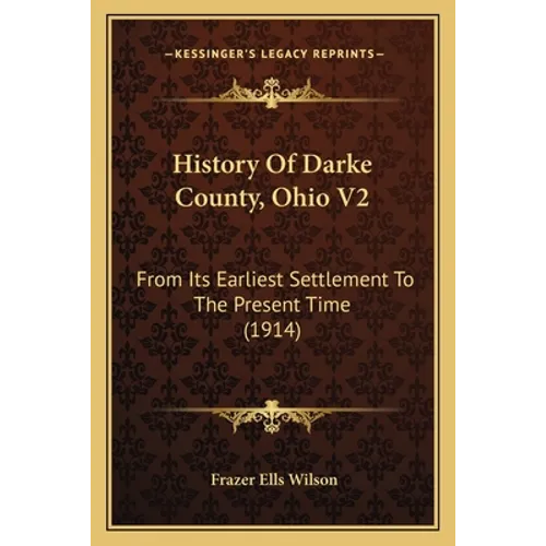History Of Darke County, Ohio V2: From Its Earliest Settlement To The Present Time (1914) - Paperback