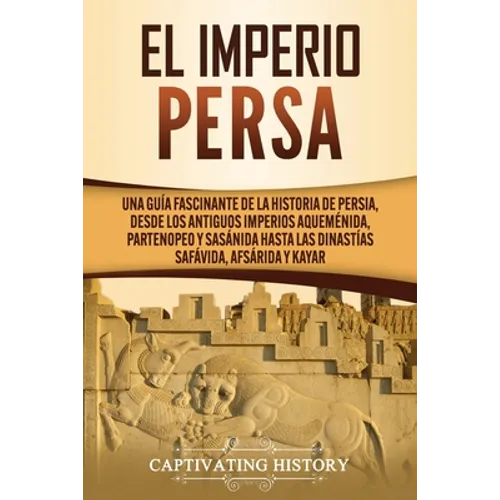 El Imperio Persa: Una guía fascinante de la historia de Persia, desde los antiguos imperios aqueménida, partenopeo y sasánida hasta las - Paperback