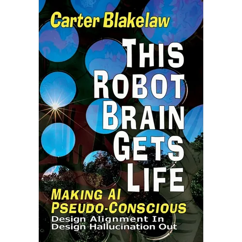 This Robot Brain Gets Life (Making AI Pseudo-Conscious): Design Alignment In, Design Hallucination Out - Hardcover