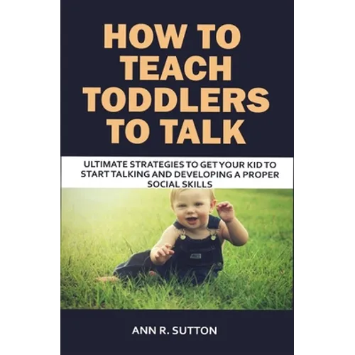 How to Teach Toddlers to Talk: Ultimate Strategies to Get Your Kid to Start Talking and Developing a Proper Social Skills - Paperback