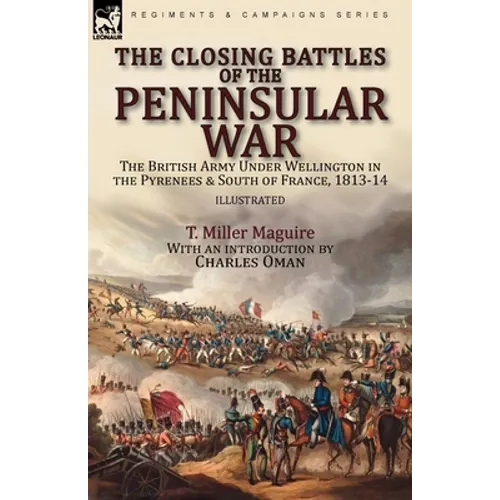 The Closing Battles of the Peninsular War: the British Army Under Wellington in the Pyrenees & South of France, 1813-14 - Paperback