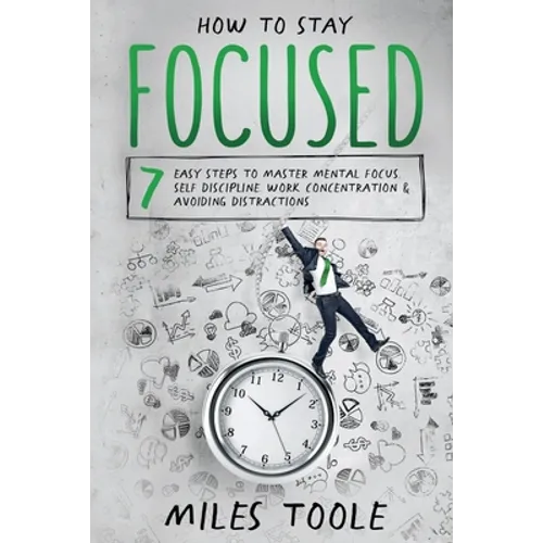 How to Stay Focused: 7 Easy Steps to Master Mental Focus, Self-Discipline, Work Concentration & Avoiding Distractions - Paperback