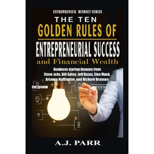 The Ten Golden Rules of Entrepreneurial Success and Financial Wealth: Business Startup Lessons from Steve Jobs, Bill Gates, Jeff Bezos, Elon Musk, Ari - Paperback