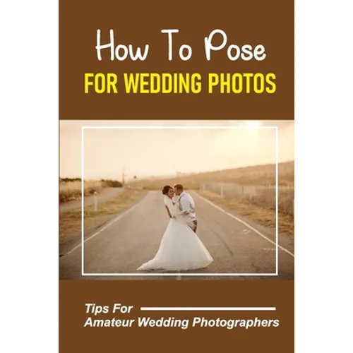 How To Pose For Wedding Photos: Tips For Amateur Wedding Photographers: A Stable Wedding Photography Business - Paperback