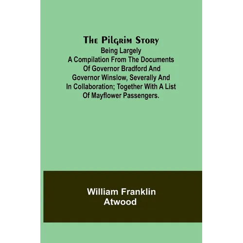 The Pilgrim Story;Being largely a compilation from the documents of Governor Bradford and Governor Winslow, severally and in collaboration; together w - Paperback