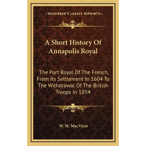 A Short History Of Annapolis Royal: The Port Royal Of The French, From Its Settlement In 1604 To The Withdrawal Of The British Troops In 1854 - Hardcover