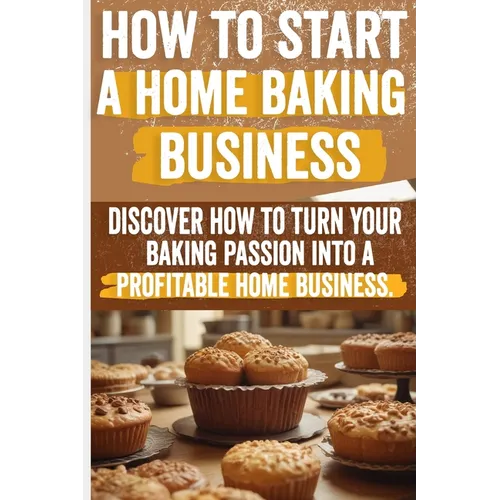 How to Start a Home Baking Business: Comprehensive Guide to Finding Your Niche, Setting Up Your Kitchen, and Marketing Your Baked Goods Successfully - Paperback