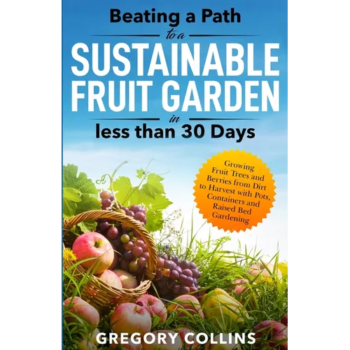 Beating a Path to a Sustainable Fruit Garden in Less Than 30 Days: Growing Fruit Trees and Berries from Dirt to Harvest with Pots, Containers, and Rai - Paperback