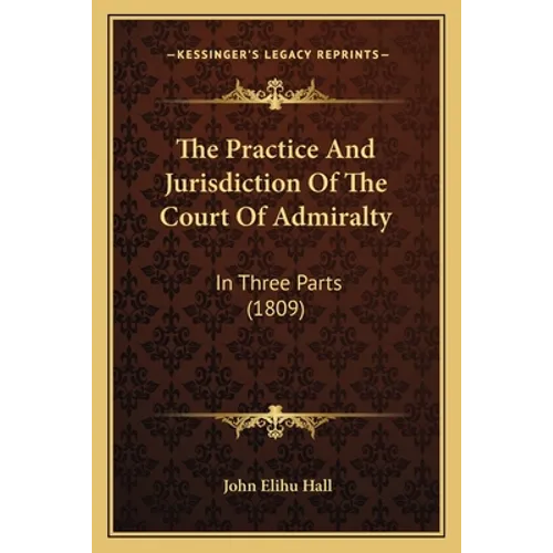 The Practice And Jurisdiction Of The Court Of Admiralty: In Three Parts (1809) - Paperback