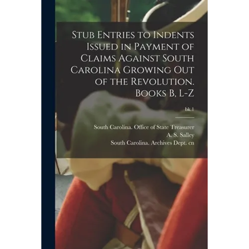 Stub Entries to Indents Issued in Payment of Claims Against South Carolina Growing out of the Revolution. Books B, L-Z; bk.1 - Paperback