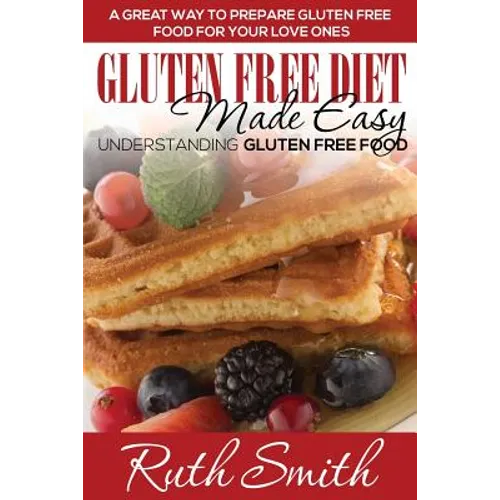 Gluten Free Diet Made Easy: Understanding Gluten Free Food: A Great Way to Prepare Gluten Free Food for Your Love Ones - Paperback