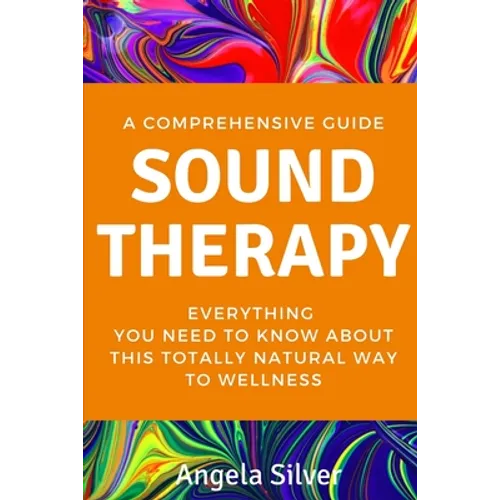 Sound Therapy - A Comprehensive Guide Everything You Need To Know About This Totally Natural Way To Wellness - Paperback