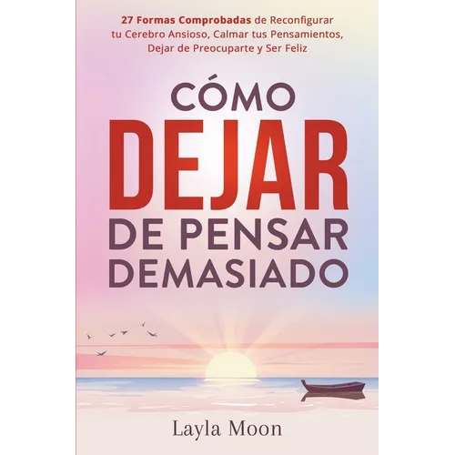 Cómo Dejar de Pensar Demasiado: 27 Formas Comprobadas de Reconfigurar tu Cerebro Ansioso, Calmar tus Pensamientos, Dejar de Preocuparte y Ser Feliz - Paperback