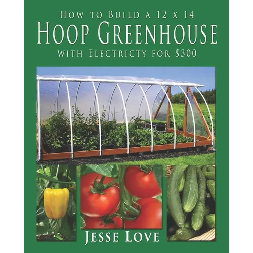 How to Build a 12 x 14 Hoop Greenhouse with Electricity for $300 - Paperback