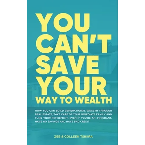 You Can't Save Your Way to Wealth: How YOU can build generational wealth through real estate, take care of your immediate family and fund your retirem - Paperback