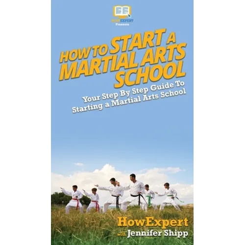 How To Start a Martial Arts School: Your Step By Step Guide To Starting a Martial Arts School - Hardcover