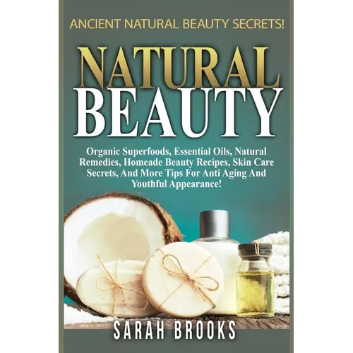 Natural Beauty - Sarah Brooks: Ancient Natural Beauty Secrets! Organic Superfoods, Essential Oils, Natural Remedies, Homemade Beauty Recipes, Skin Ca - Paperback