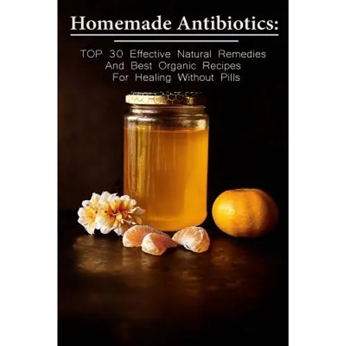 Homemade Antibiotics: TOP 30 Effective Natural Remedies And Best Organic Recipes For Healing Without Pills: (Natural Antibiotics, Herbal Rem - Paperback