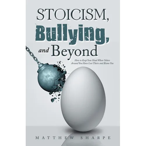 Stoicism, Bullying, and Beyond: How to Keep Your Head When Others Around You Have Lost Theirs and Blame You - Paperback
