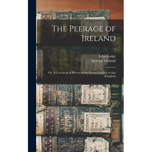 The Peerage of Ireland: or, A Genealogical History of the Present Nobility of That Kingdom; 7 - Hardcover