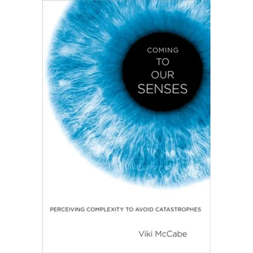 Coming to Our Senses: Perceiving Complexity to Avoid Catastrophes - Hardcover