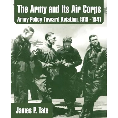 The Army and Its Air Corps: Army Policy Toward Aviation, 1919 - 1941 - Paperback