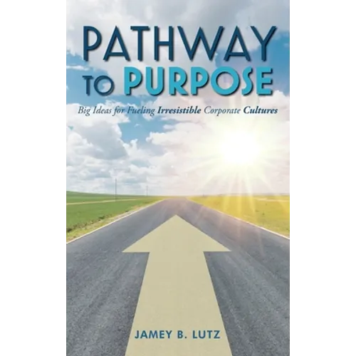 Pathway to Purpose: Big Ideas for Fueling Irresistible Corporate Cultures - Hardcover