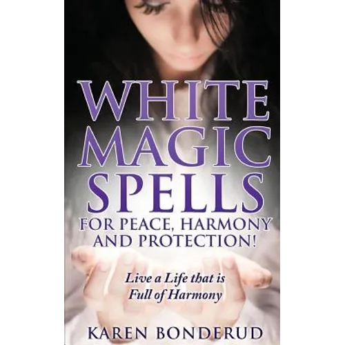 Wicca: White Magic Spells: White Magic Spells for Peace, Harmony and Protection! Live a Life That Is Full of Harmony - Paperback