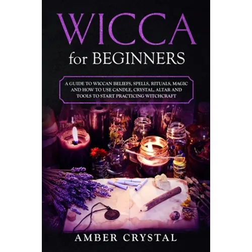 Wicca for Beginners: A Guide to Wiccan Beliefs, Spells, Rituals, Magic and How to Use Candle, Crystal, Altar and Tools to Start Practicing Witchcraft - Paperback