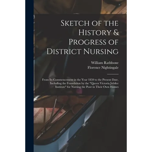 Sketch of the History & Progress of District Nursing: From Its Commencement in the Year 1859 to the Present Date, Including the Foundation by the "Que - Paperback