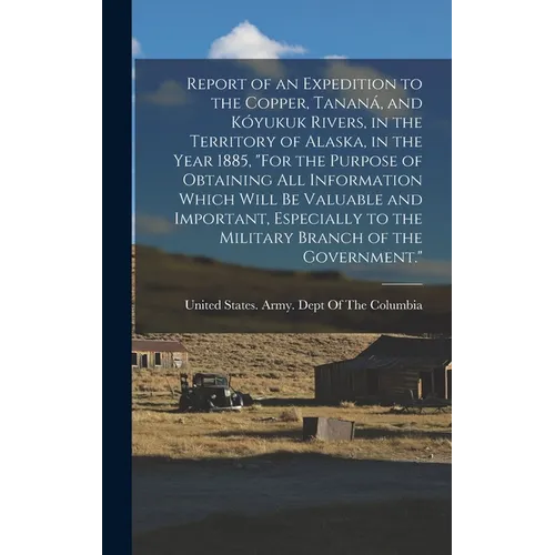 Report of an Expedition to the Copper, Tananá, and Kóyukuk Rivers, in the Territory of Alaska, in the Year 1885, "For the Purpose of Obtaining All Inf - Hardcover