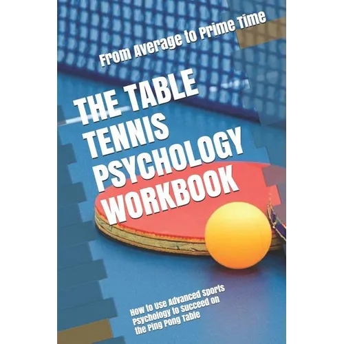 The Table Tennis Psychology Workbook: How to Use Advanced Sports Psychology to Succeed on the Ping Pong Table - Paperback