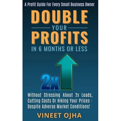 Double Your Profits In 6 Months Or Less: Without Stressing About 2x Leads, Cutting Costs Or Hiking Prices - Despite Adverse Market Conditions! - Paperback