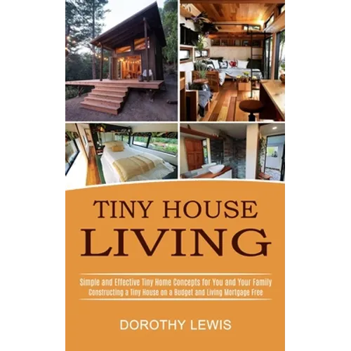 Tiny House Living: Simple and Effective Tiny Home Concepts for You and Your Family (Constructing a Tiny House on a Budget and Living Mortgage Free) - Paperback