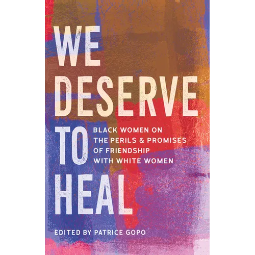 We Deserve to Heal: Black Women on the Perils and Promises of Friendship with White Women - Hardcover